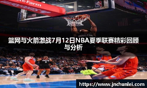 篮网与火箭激战7月12日NBA夏季联赛精彩回顾与分析