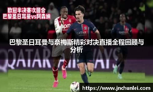 巴黎圣日耳曼与奈梅斯精彩对决直播全程回顾与分析