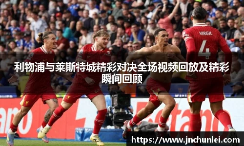 利物浦与莱斯特城精彩对决全场视频回放及精彩瞬间回顾