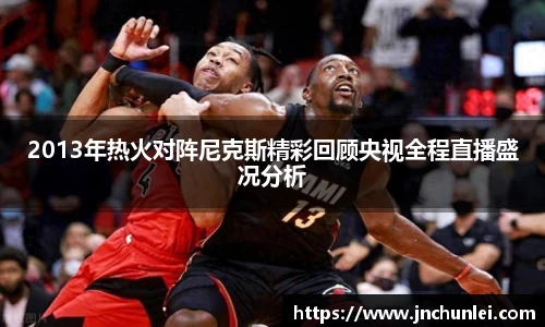 2013年热火对阵尼克斯精彩回顾央视全程直播盛况分析