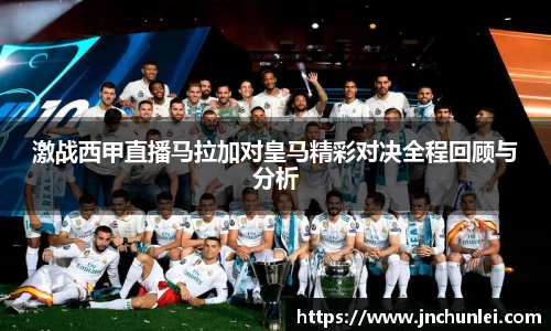 激战西甲直播马拉加对皇马精彩对决全程回顾与分析