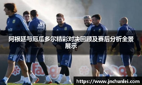 阿根廷与厄瓜多尔精彩对决回顾及赛后分析全景展示